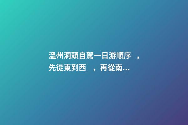 溫州洞頭自駕一日游順序，先從東到西，再從南到北，領略沿海奇觀